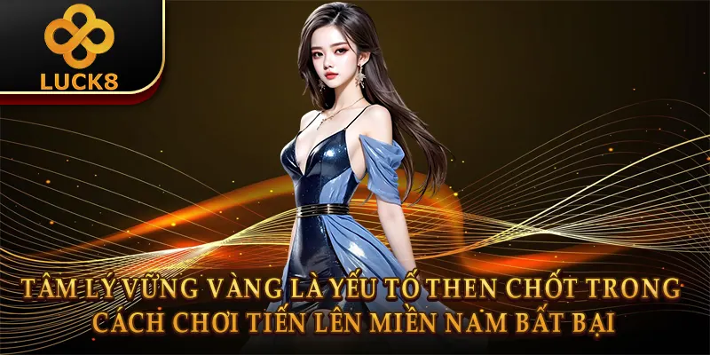 Tâm lý vững vàng là yếu tố then chốt trong cách chơi tiến lên miền nam bất bại